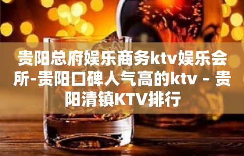 贵阳总府娱乐商务ktv娱乐会所-贵阳口碑人气高的ktv – 贵阳清镇KTV排行