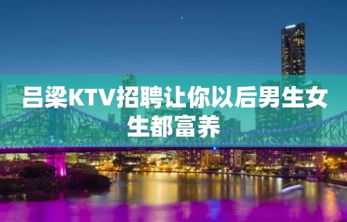 吕梁KTV招聘让你以后男生女生都富养