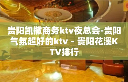 贵阳凯撒商务ktv夜总会-贵阳气氛超好的ktv – 贵阳花溪KTV排行