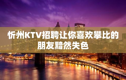 忻州KTV招聘让你喜欢攀比的朋友黯然失色