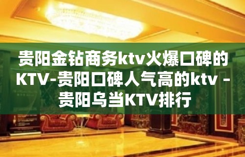 贵阳金钻商务ktv火爆口碑的KTV-贵阳口碑人气高的ktv – 贵阳乌当KTV排行