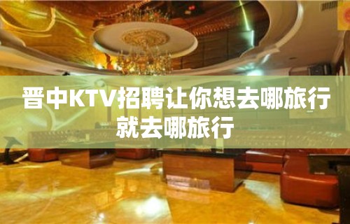 晋中KTV招聘让你想去哪旅行就去哪旅行