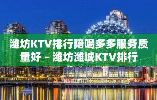 潍坊KTV排行陪喝多多服务质量好 – 潍坊潍城KTV排行