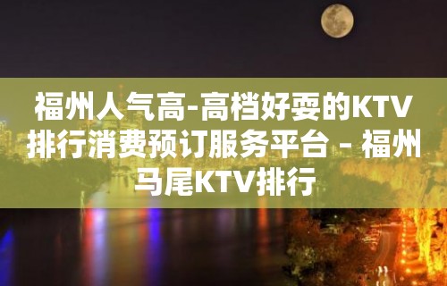 福州人气高-高档好耍的KTV排行消费预订服务平台 – 福州马尾KTV排行