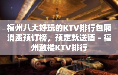 福州八大好玩的KTV排行包厢消费预订榜，预定就送酒 – 福州鼓楼KTV排行