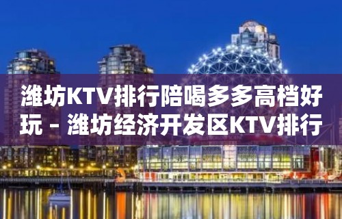 潍坊KTV排行陪喝多多高档好玩 – 潍坊经济开发区KTV排行