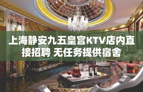 上海静安九五皇宫KTV店内直接招聘 无任务提供宿舍