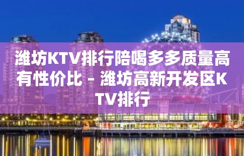 潍坊KTV排行陪喝多多质量高有性价比 – 潍坊高新开发区KTV排行