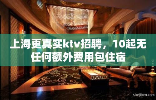 上海更真实ktv招聘，10起无任何额外费用包住宿