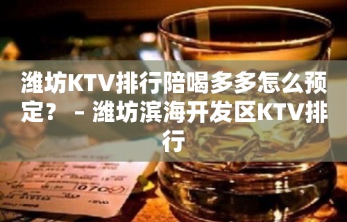 潍坊KTV排行陪喝多多怎么预定？ – 潍坊滨海开发区KTV排行