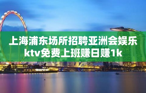 上海浦东场所招聘亚洲会娱乐ktv免费上班赚日赚1k