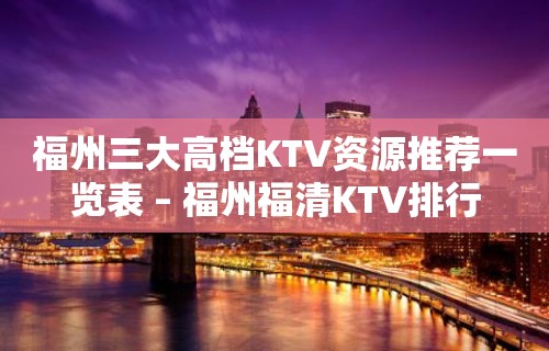 福州三大高档KTV资源推荐一览表 – 福州福清KTV排行