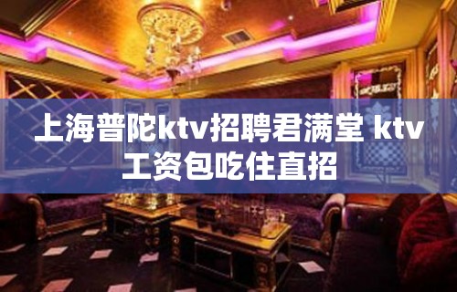 上海普陀ktv招聘君满堂 ktv工资包吃住直招