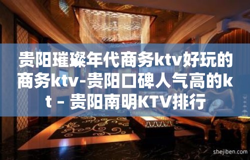 贵阳璀璨年代商务ktv好玩的商务ktv-贵阳口碑人气高的kt – 贵阳南明KTV排行