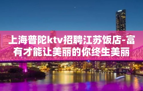 上海普陀ktv招聘江苏饭店-富有才能让美丽的你终生美丽