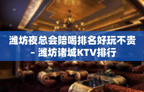 潍坊夜总会陪喝排名好玩不贵 – 潍坊诸城KTV排行