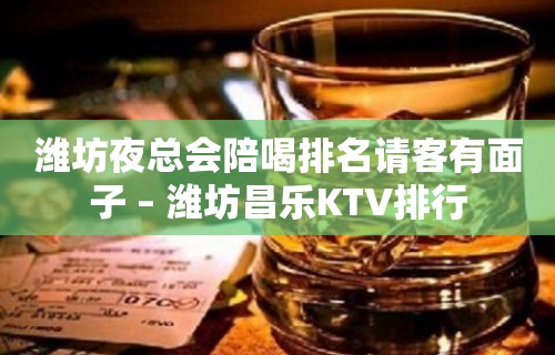 潍坊夜总会陪喝排名请客有面子 – 潍坊昌乐KTV排行