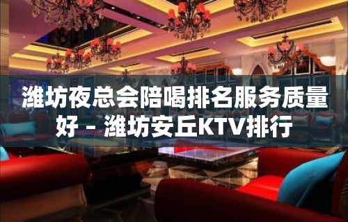 潍坊夜总会陪喝排名服务质量好 – 潍坊安丘KTV排行