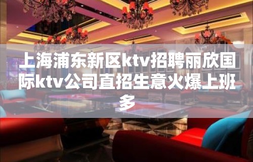 上海浦东新区ktv招聘丽欣国际ktv公司直招生意火爆上班多