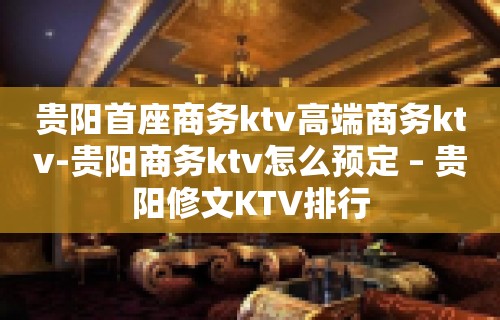 贵阳首座商务ktv高端商务ktv-贵阳商务ktv怎么预定 – 贵阳修文KTV排行