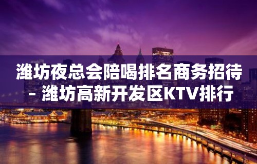 潍坊夜总会陪喝排名商务招待 – 潍坊高新开发区KTV排行