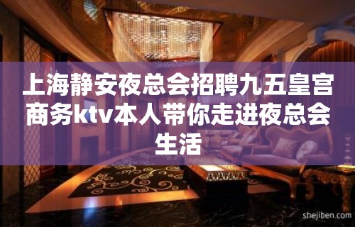 上海静安夜总会招聘九五皇宫商务ktv本人带你走进夜总会生活