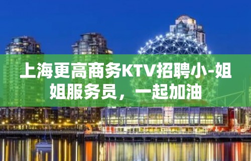 上海更高商务KTV招聘小-姐姐服务员，一起加油