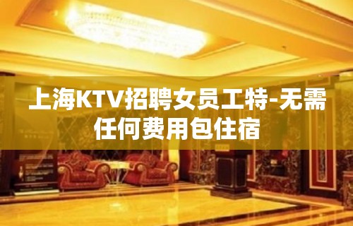 上海KTV招聘女员工特-无需任何费用包住宿