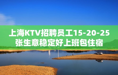 上海KTV招聘员工15-20-25张生意稳定好上班包住宿