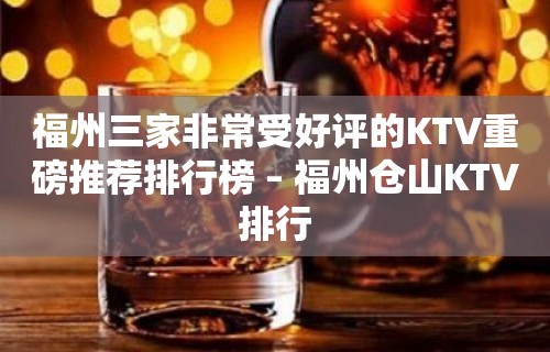 福州三家非常受好评的KTV重磅推荐排行榜 – 福州仓山KTV排行