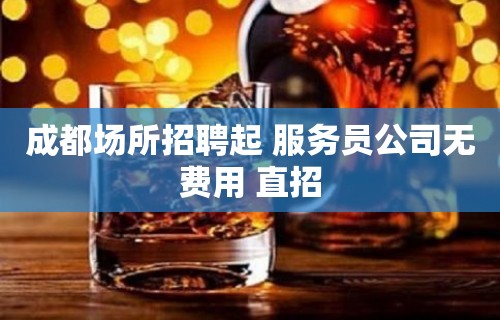 成都场所招聘起 服务员公司无费用 直招