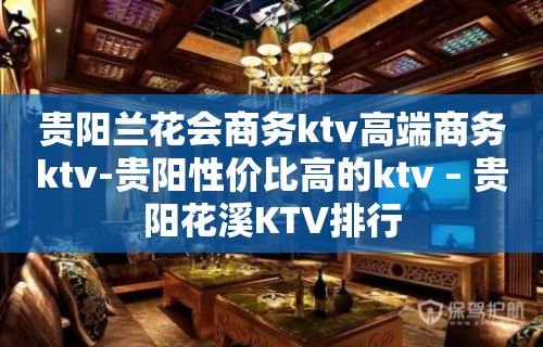 贵阳兰花会商务ktv高端商务ktv-贵阳性价比高的ktv – 贵阳花溪KTV排行