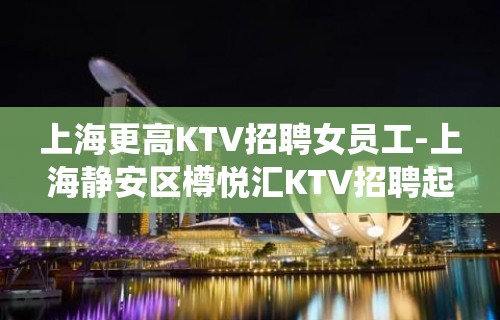 上海更高KTV招聘女员工-上海静安区樽悦汇KTV招聘起