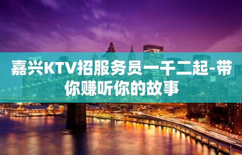 嘉兴KTV招服务员一千二起-带你赚听你的故事