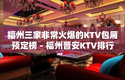 福州三家非常火爆的KTV包厢预定榜 – 福州晋安KTV排行