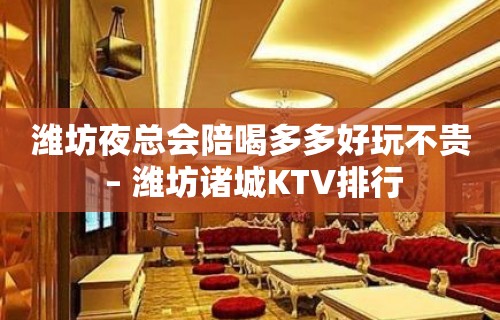 潍坊夜总会陪喝多多好玩不贵 – 潍坊诸城KTV排行