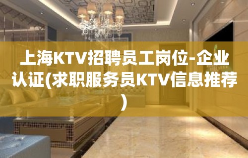 上海KTV招聘员工岗位-企业认证(求职服务员KTV信息推荐)