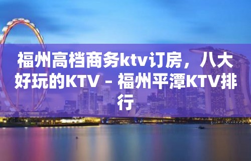 福州高档商务ktv订房，八大好玩的KTV – 福州平潭KTV排行