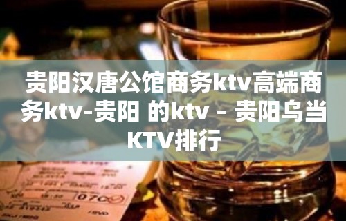 贵阳汉唐公馆商务ktv高端商务ktv-贵阳 的ktv – 贵阳乌当KTV排行