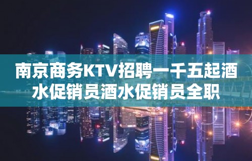 南京商务KTV招聘一千五起酒水促销员酒水促销员全职