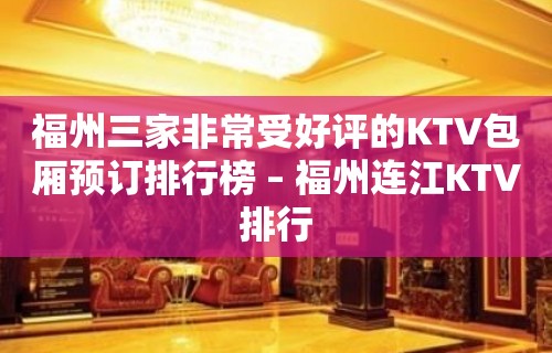 福州三家非常受好评的KTV包厢预订排行榜 – 福州连江KTV排行