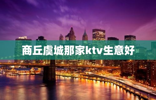 商丘虞城那家ktv生意好