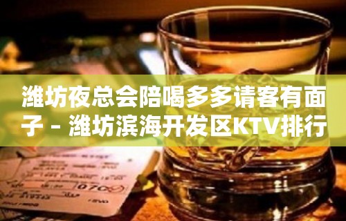 潍坊夜总会陪喝多多请客有面子 – 潍坊滨海开发区KTV排行