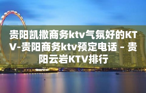 贵阳凯撒商务ktv气氛好的KTV-贵阳商务ktv预定电话 – 贵阳云岩KTV排行