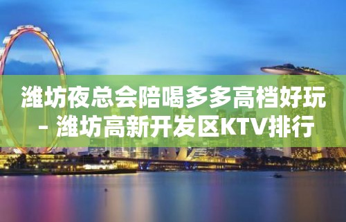 潍坊夜总会陪喝多多高档好玩 – 潍坊高新开发区KTV排行