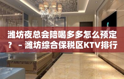 潍坊夜总会陪喝多多怎么预定？ – 潍坊综合保税区KTV排行