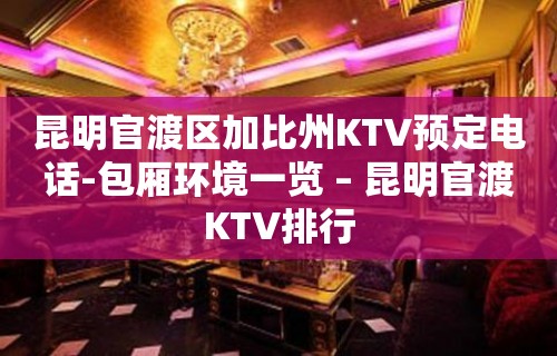 昆明官渡区加比州KTV预定电话-包厢环境一览 – 昆明官渡KTV排行