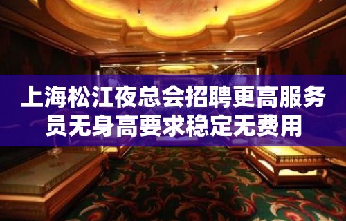 上海松江夜总会招聘更高服务员无身高要求稳定无费用