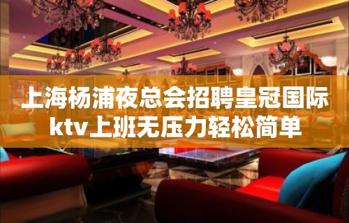 上海杨浦夜总会招聘皇冠国际ktv上班无压力轻松简单