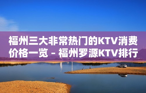 福州三大非常热门的KTV消费价格一览 – 福州罗源KTV排行